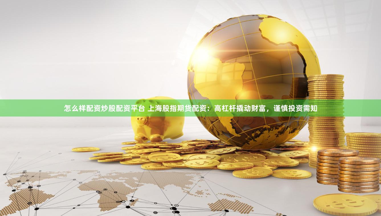 怎么样配资炒股配资平台 上海股指期货配资：高杠杆撬动财富，谨慎投资需知