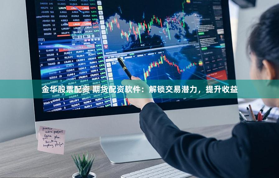 金华股票配资 期货配资软件：解锁交易潜力，提升收益