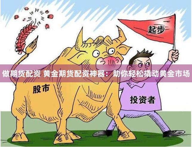 做期货配资 黄金期货配资神器：助你轻松撬动黄金市场