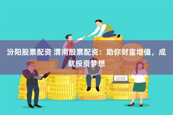 汾阳股票配资 渭南股票配资：助你财富增值，成就投资梦想