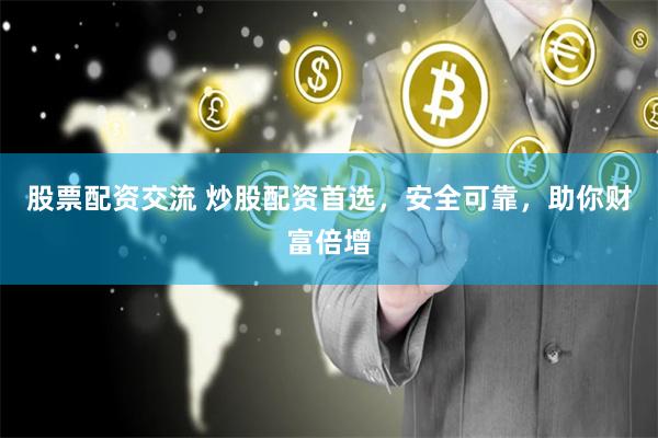 股票配资交流 炒股配资首选，安全可靠，助你财富倍增