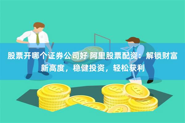 股票开哪个证券公司好 阿里股票配资：解锁财富新高度，稳健投资，轻松获利