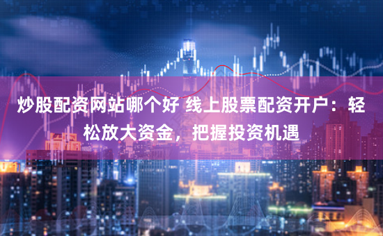 炒股配资网站哪个好 线上股票配资开户：轻松放大资金，把握投资机遇