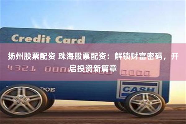扬州股票配资 珠海股票配资：解锁财富密码，开启投资新篇章