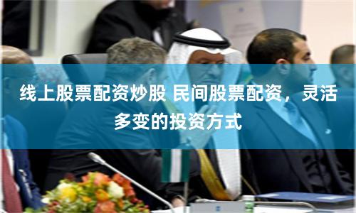线上股票配资炒股 民间股票配资，灵活多变的投资方式