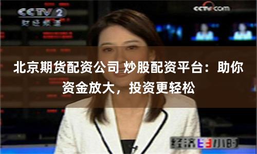 北京期货配资公司 炒股配资平台：助你资金放大，投资更轻松