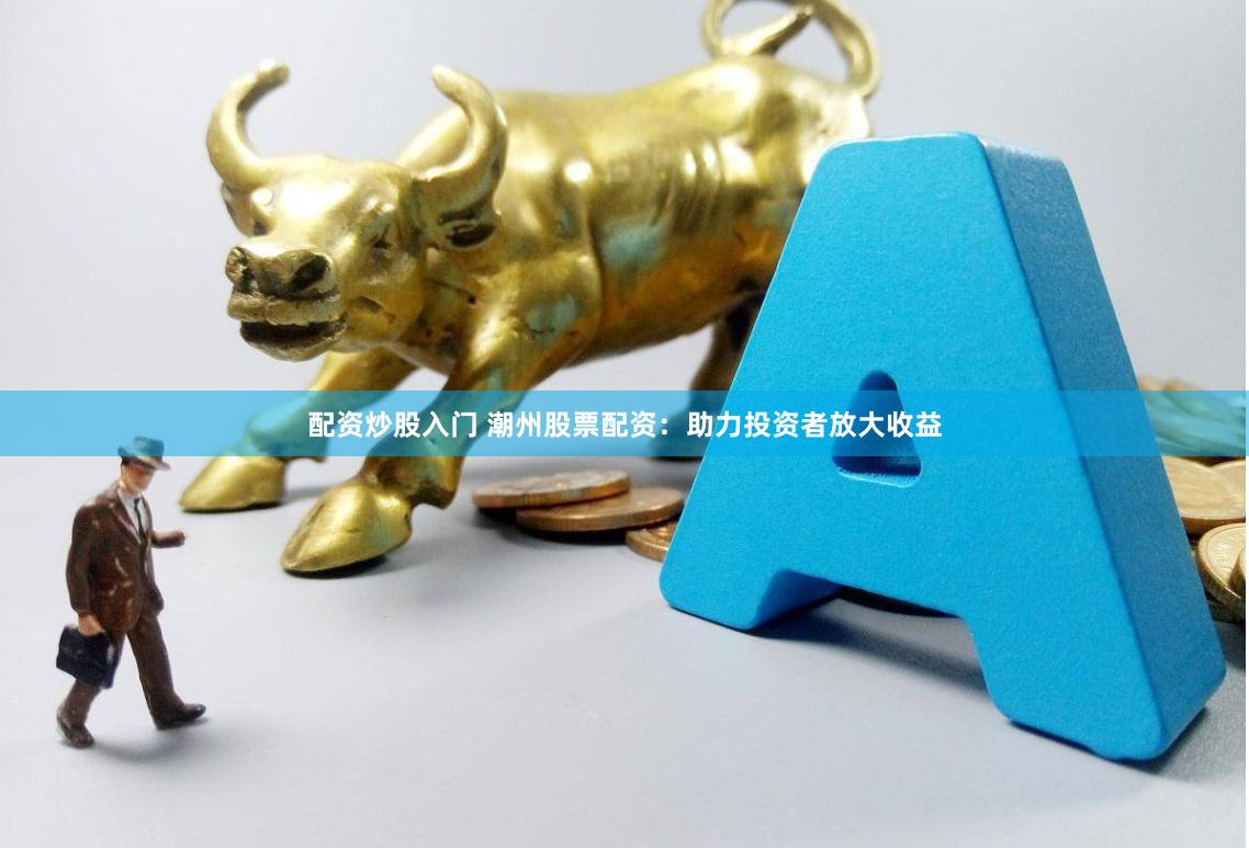 配资炒股入门 潮州股票配资：助力投资者放大收益
