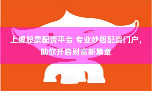 上虞股票配资平台 专业炒股配资门户，助你开启财富新篇章