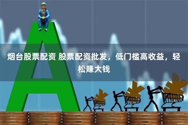 烟台股票配资 股票配资批发，低门槛高收益，轻松赚大钱