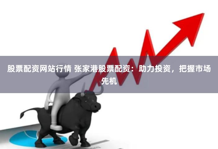 股票配资网站行情 张家港股票配资：助力投资，把握市场先机