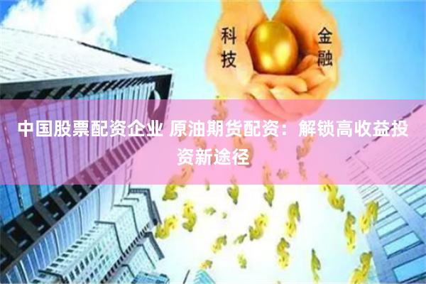 中国股票配资企业 原油期货配资：解锁高收益投资新途径