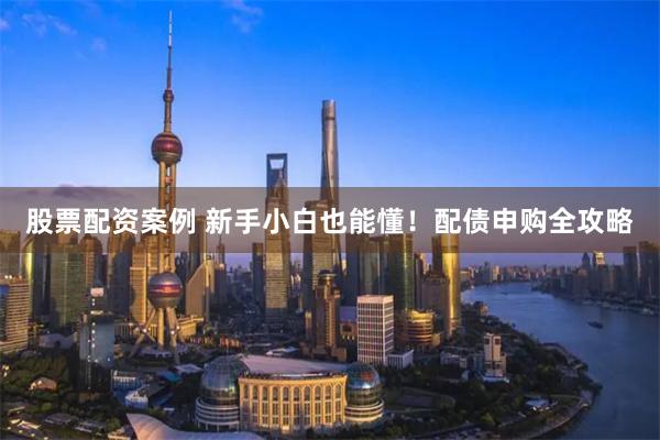 股票配资案例 新手小白也能懂！配债申购全攻略