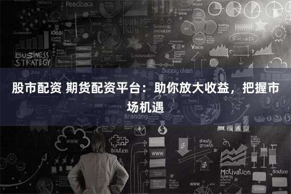 股市配资 期货配资平台：助你放大收益，把握市场机遇