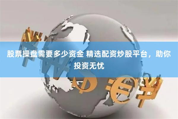 股票操盘需要多少资金 精选配资炒股平台，助你投资无忧