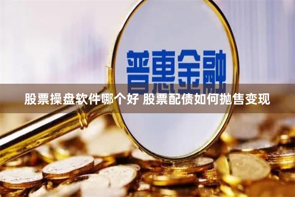 股票操盘软件哪个好 股票配债如何抛售变现