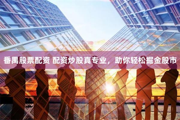 番禺股票配资 配资炒股真专业，助你轻松掘金股市