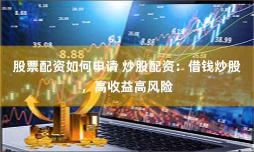 股票配资如何申请 炒股配资：借钱炒股，高收益高风险