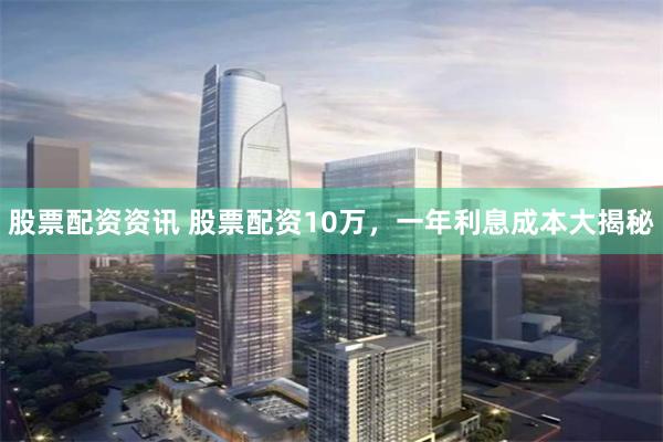 股票配资资讯 股票配资10万，一年利息成本大揭秘