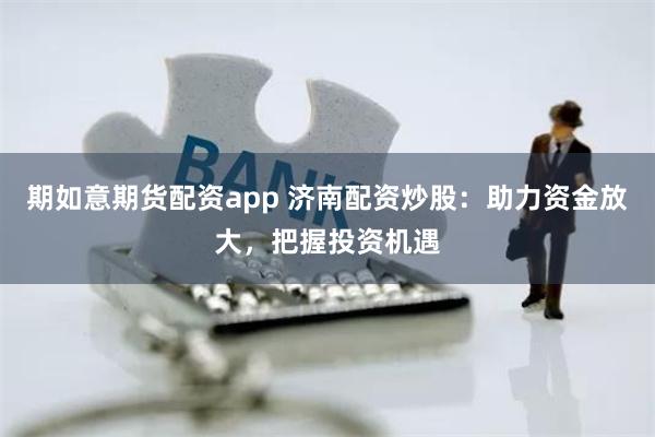 期如意期货配资app 济南配资炒股：助力资金放大，把握投资机遇
