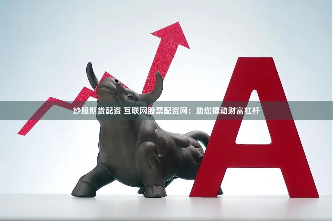 炒股期货配资 互联网股票配资网：助您撬动财富杠杆