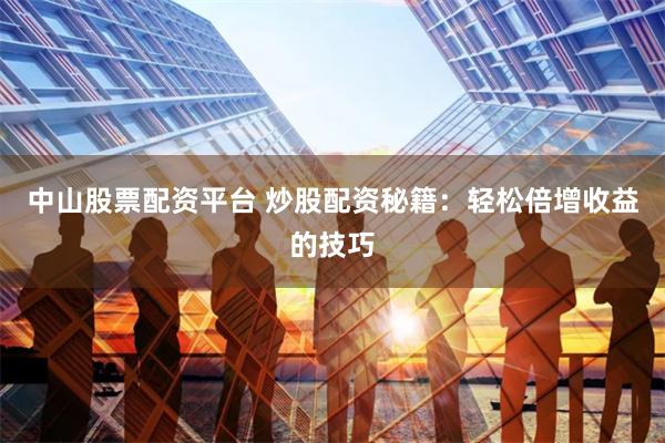中山股票配资平台 炒股配资秘籍：轻松倍增收益的技巧