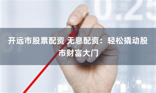 开远市股票配资 无息配资：轻松撬动股市财富大门