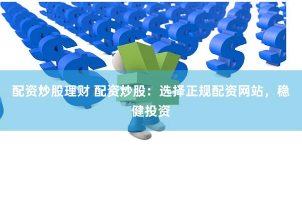 配资炒股理财 配资炒股：选择正规配资网站，稳健投资