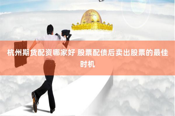 杭州期货配资哪家好 股票配债后卖出股票的最佳时机
