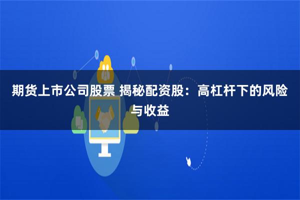 期货上市公司股票 揭秘配资股：高杠杆下的风险与收益