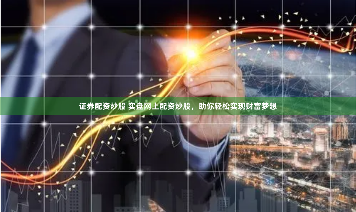 证券配资炒股 实盘网上配资炒股，助你轻松实现财富梦想