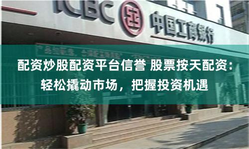 配资炒股配资平台信誉 股票按天配资：轻松撬动市场，把握投资机遇