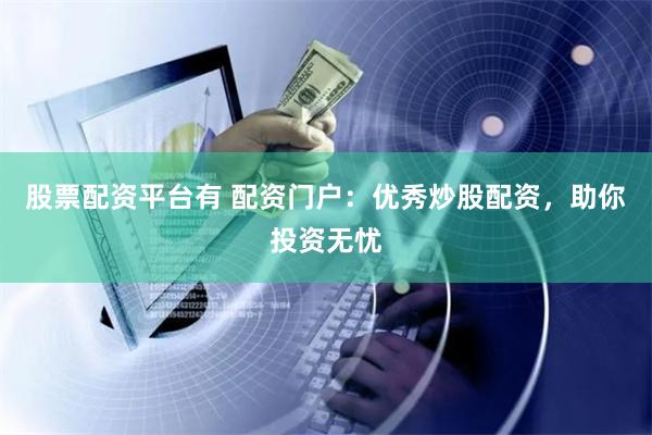 股票配资平台有 配资门户：优秀炒股配资，助你投资无忧