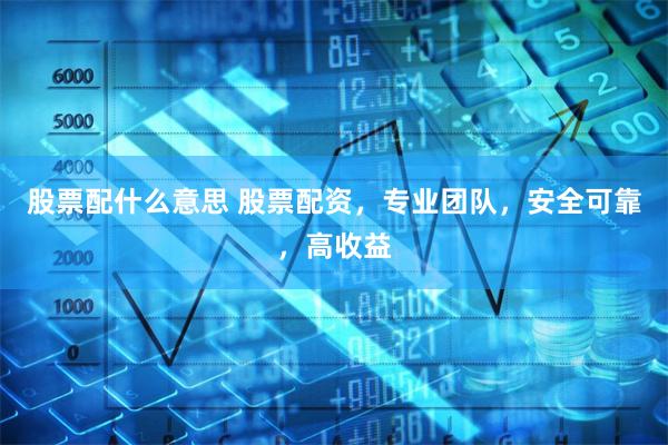股票配什么意思 股票配资，专业团队，安全可靠，高收益