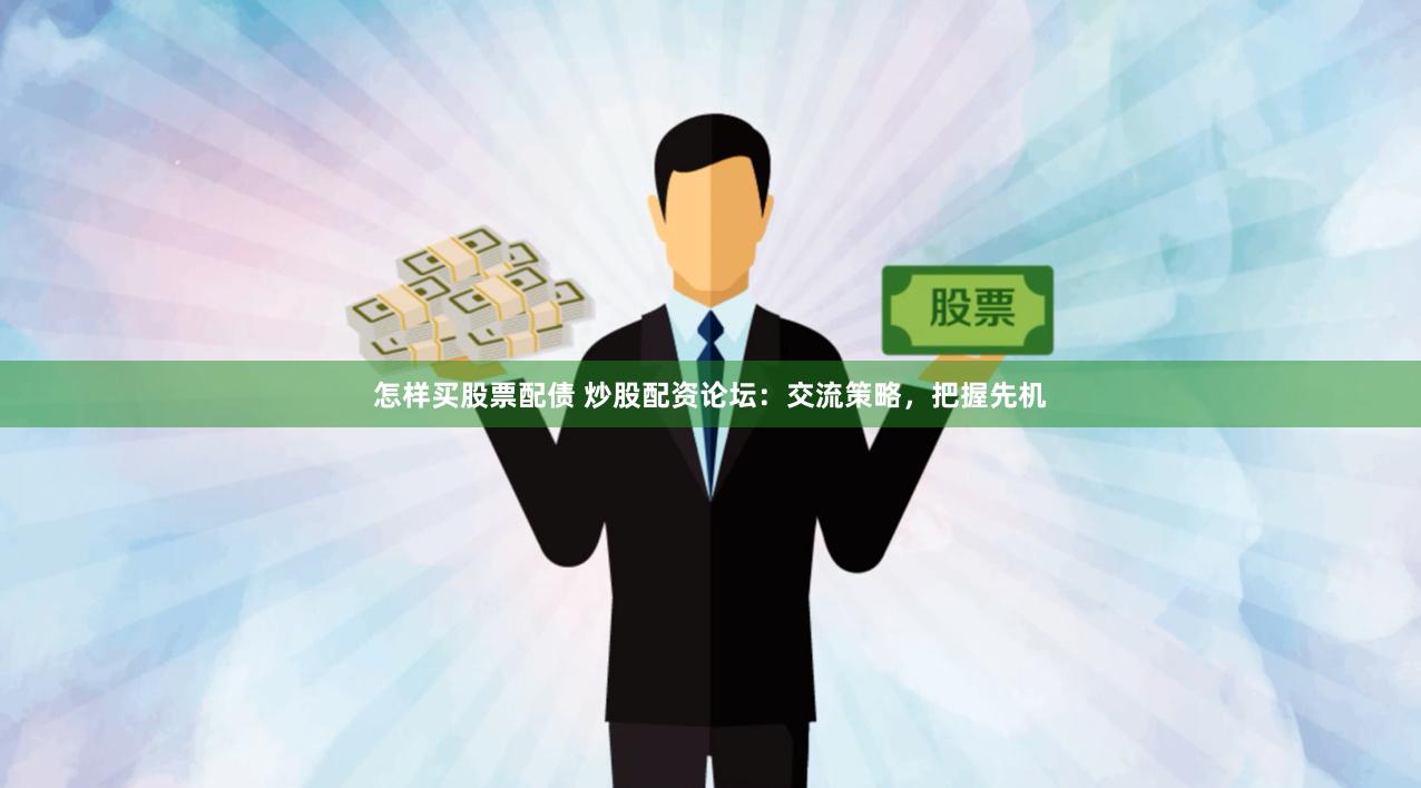 怎样买股票配债 炒股配资论坛：交流策略，把握先机