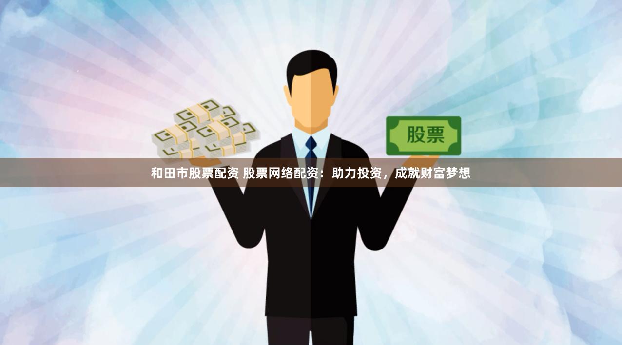 和田市股票配资 股票网络配资：助力投资，成就财富梦想