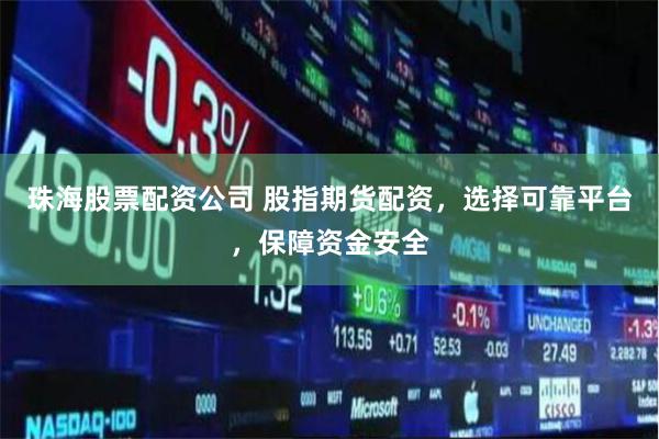 珠海股票配资公司 股指期货配资，选择可靠平台，保障资金安全
