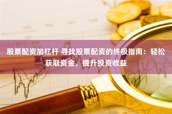 股票配资加杠杆 寻找股票配资的终极指南：轻松获取资金，提升投资收益