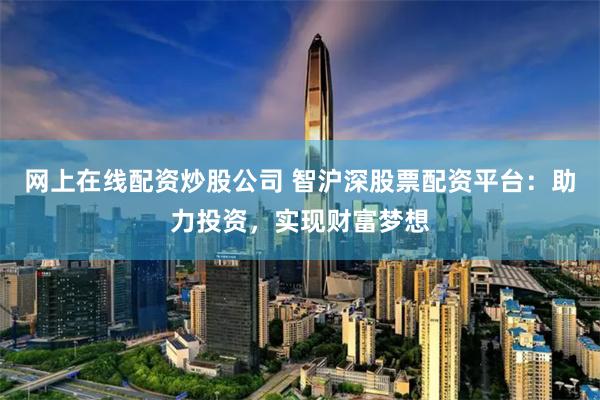 网上在线配资炒股公司 智沪深股票配资平台：助力投资，实现财富梦想