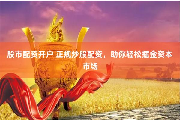 股市配资开户 正规炒股配资，助你轻松掘金资本市场