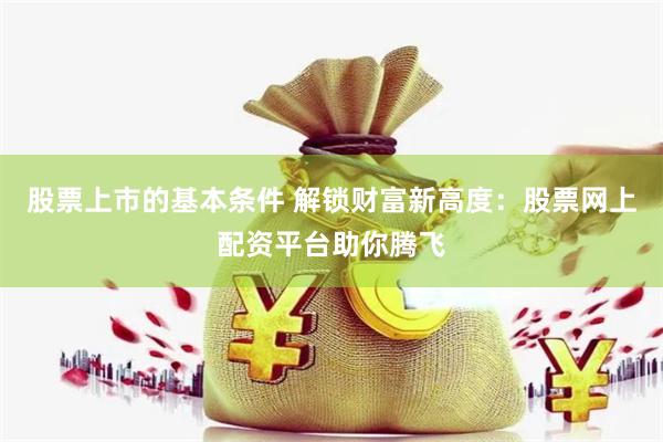 股票上市的基本条件 解锁财富新高度：股票网上配资平台助你腾飞