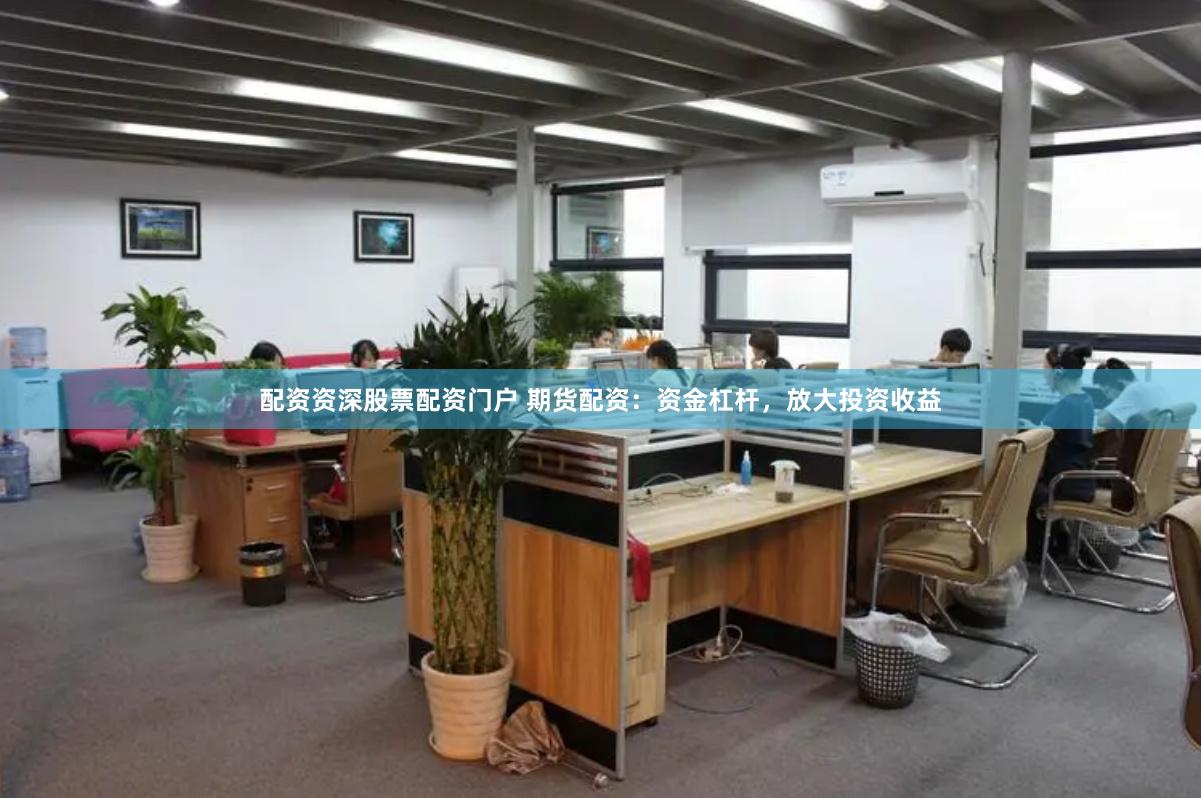 配资资深股票配资门户 期货配资：资金杠杆，放大投资收益
