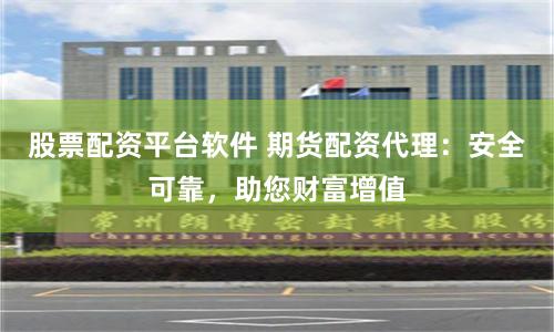 股票配资平台软件 期货配资代理：安全可靠，助您财富增值