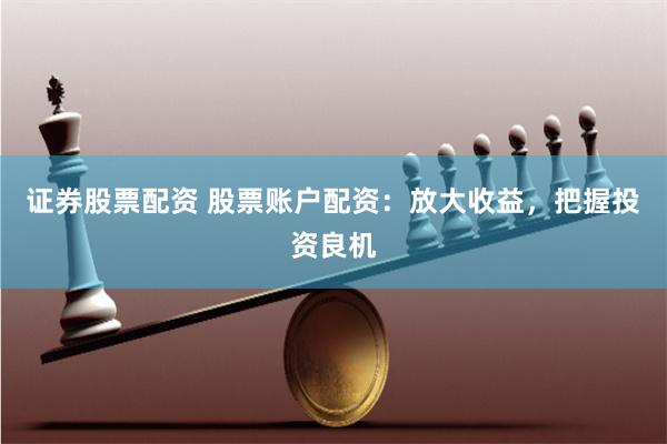 证券股票配资 股票账户配资：放大收益，把握投资良机