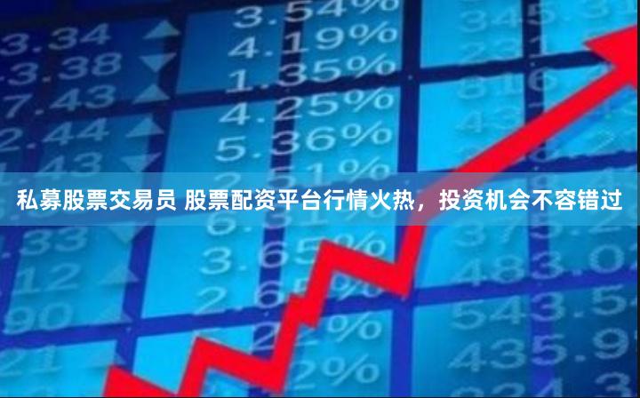 私募股票交易员 股票配资平台行情火热，投资机会不容错过