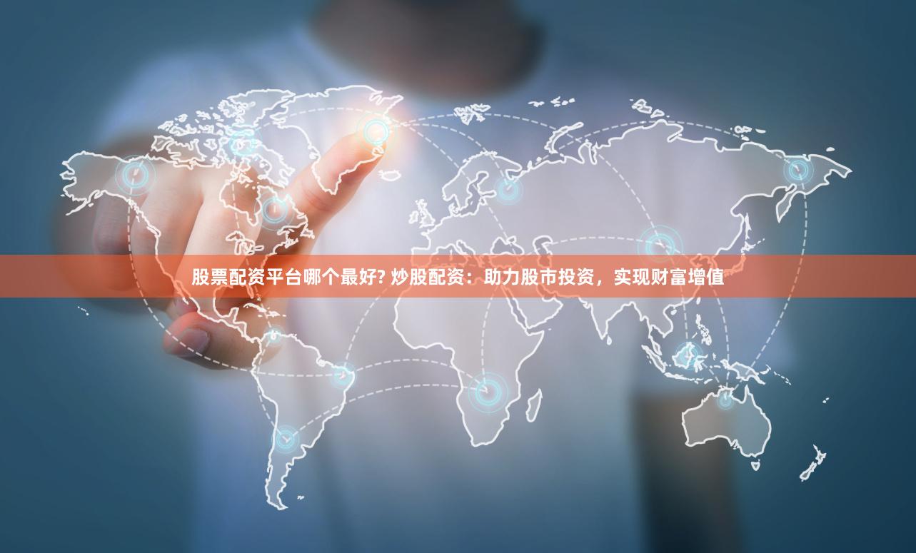 股票配资平台哪个最好? 炒股配资：助力股市投资，实现财富增值