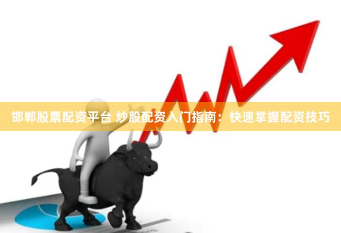 邯郸股票配资平台 炒股配资入门指南：快速掌握配资技巧