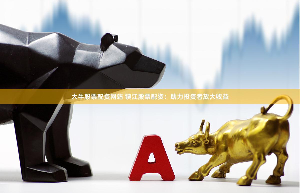 大牛股票配资网站 镇江股票配资：助力投资者放大收益