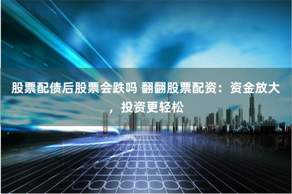 股票配债后股票会跌吗 翻翻股票配资：资金放大，投资更轻松