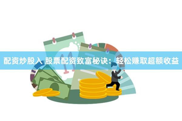 配资炒股入 股票配资致富秘诀：轻松赚取超额收益