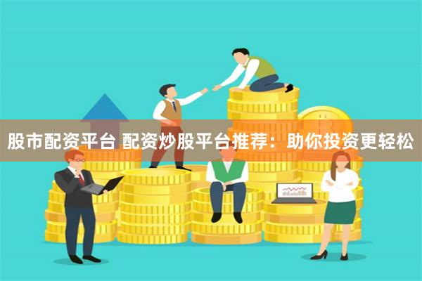 股市配资平台 配资炒股平台推荐：助你投资更轻松